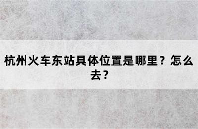 杭州火车东站具体位置是哪里？怎么去？