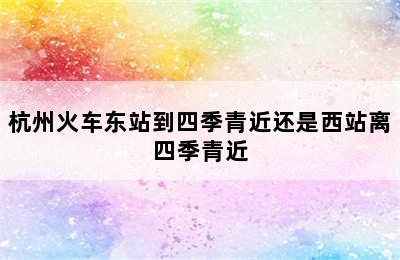 杭州火车东站到四季青近还是西站离四季青近