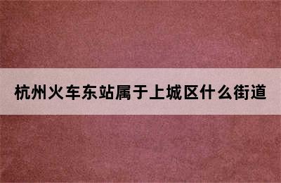 杭州火车东站属于上城区什么街道