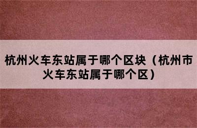 杭州火车东站属于哪个区块（杭州市火车东站属于哪个区）