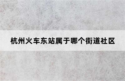 杭州火车东站属于哪个街道社区