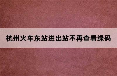 杭州火车东站进出站不再查看绿码