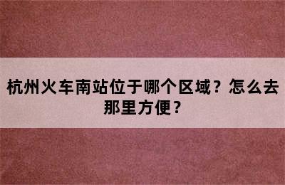 杭州火车南站位于哪个区域？怎么去那里方便？