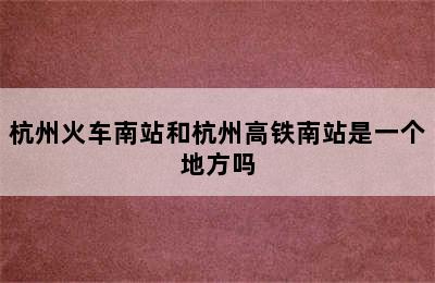 杭州火车南站和杭州高铁南站是一个地方吗