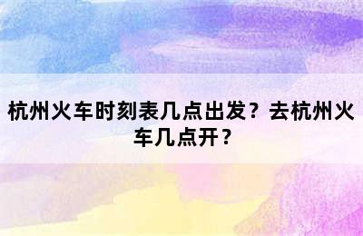 杭州火车时刻表几点出发？去杭州火车几点开？