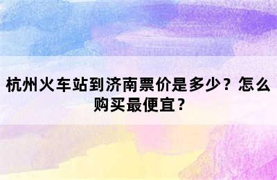 杭州火车站到济南票价是多少？怎么购买最便宜？