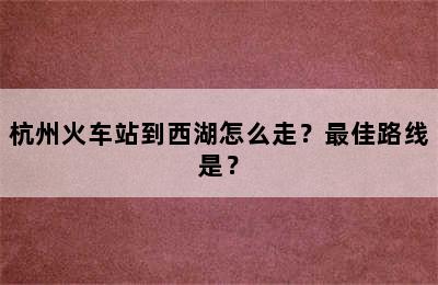 杭州火车站到西湖怎么走？最佳路线是？