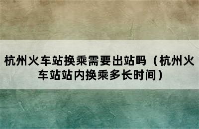 杭州火车站换乘需要出站吗（杭州火车站站内换乘多长时间）