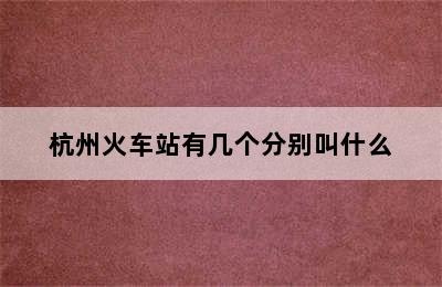 杭州火车站有几个分别叫什么