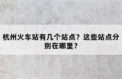 杭州火车站有几个站点？这些站点分别在哪里？