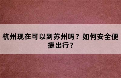 杭州现在可以到苏州吗？如何安全便捷出行？