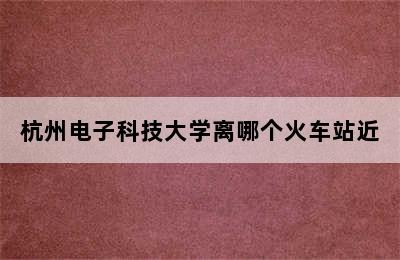 杭州电子科技大学离哪个火车站近