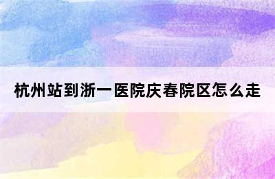 杭州站到浙一医院庆春院区怎么走