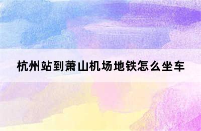 杭州站到萧山机场地铁怎么坐车