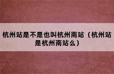 杭州站是不是也叫杭州南站（杭州站是杭州南站么）