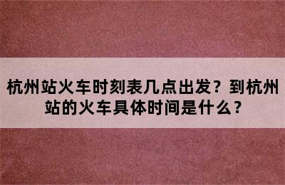 杭州站火车时刻表几点出发？到杭州站的火车具体时间是什么？