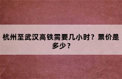 杭州至武汉高铁需要几小时？票价是多少？