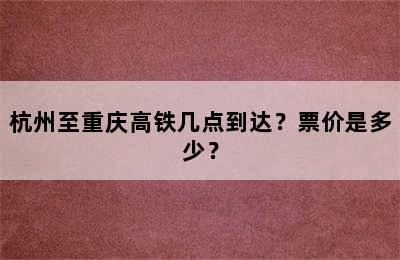 杭州至重庆高铁几点到达？票价是多少？