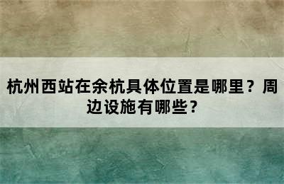 杭州西站在余杭具体位置是哪里？周边设施有哪些？