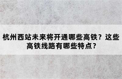 杭州西站未来将开通哪些高铁？这些高铁线路有哪些特点？