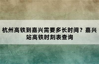 杭州高铁到嘉兴需要多长时间？嘉兴站高铁时刻表查询