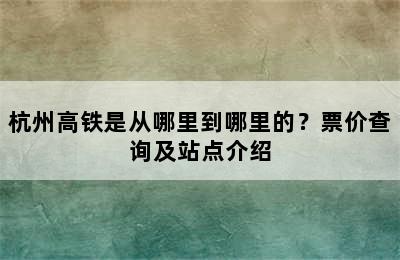 杭州高铁是从哪里到哪里的？票价查询及站点介绍