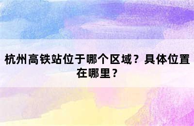 杭州高铁站位于哪个区域？具体位置在哪里？