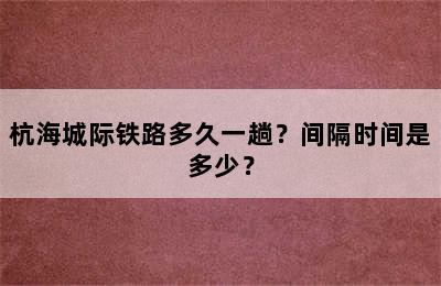 杭海城际铁路多久一趟？间隔时间是多少？