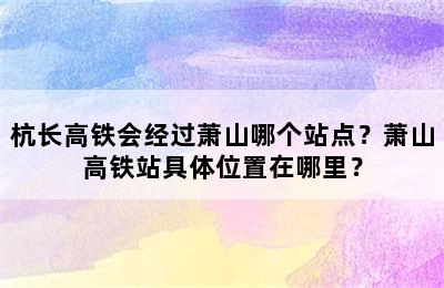 杭长高铁会经过萧山哪个站点？萧山高铁站具体位置在哪里？