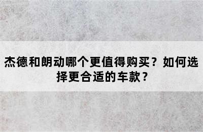 杰德和朗动哪个更值得购买？如何选择更合适的车款？