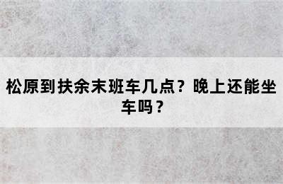 松原到扶余末班车几点？晚上还能坐车吗？