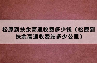 松原到扶余高速收费多少钱（松原到扶余高速收费站多少公里）