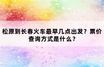 松原到长春火车最早几点出发？票价查询方式是什么？