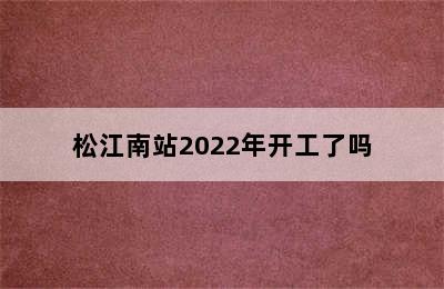 松江南站2022年开工了吗