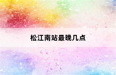 松江南站最晚几点