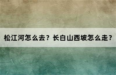 松江河怎么去？长白山西坡怎么走？