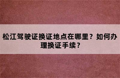 松江驾驶证换证地点在哪里？如何办理换证手续？