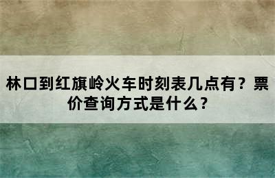 林口到红旗岭火车时刻表几点有？票价查询方式是什么？