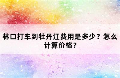 林口打车到牡丹江费用是多少？怎么计算价格？