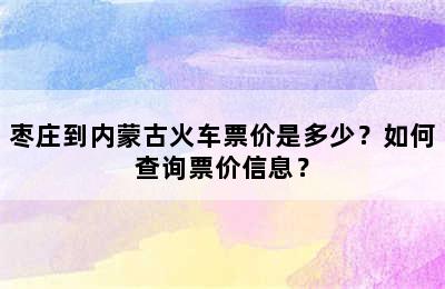 枣庄到内蒙古火车票价是多少？如何查询票价信息？