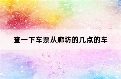 查一下车票从廊坊的几点的车