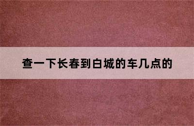 查一下长春到白城的车几点的