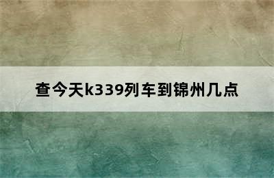 查今天k339列车到锦州几点