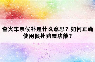 查火车票候补是什么意思？如何正确使用候补购票功能？