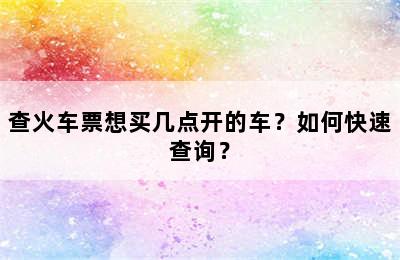 查火车票想买几点开的车？如何快速查询？