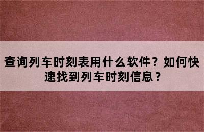 查询列车时刻表用什么软件？如何快速找到列车时刻信息？