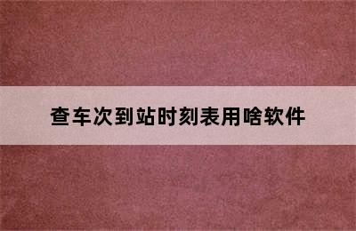 查车次到站时刻表用啥软件