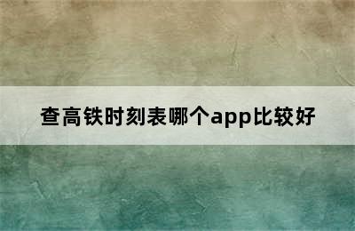 查高铁时刻表哪个app比较好