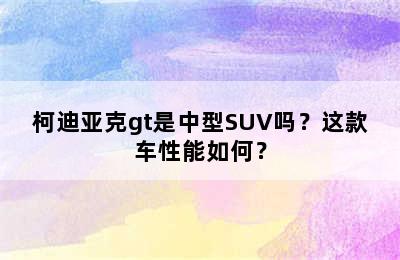 柯迪亚克gt是中型SUV吗？这款车性能如何？