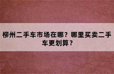 柳州二手车市场在哪？哪里买卖二手车更划算？